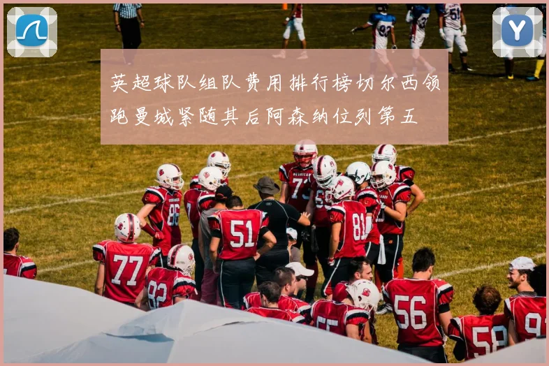 英超球队组队费用排行榜切尔西领跑曼城紧随其后阿森纳位列第五