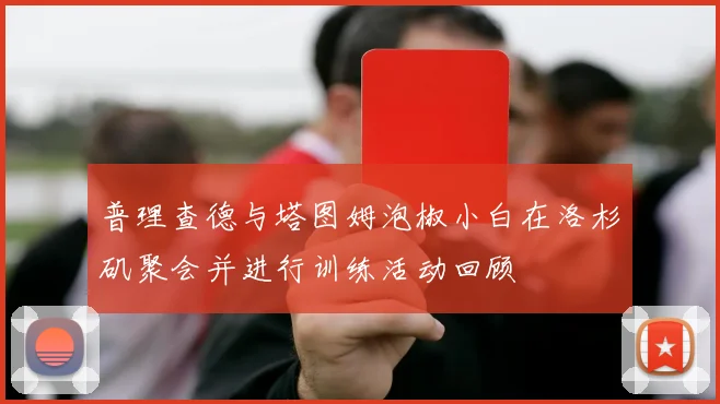 普理查德与塔图姆泡椒小白在洛杉矶聚会并进行训练活动回顾