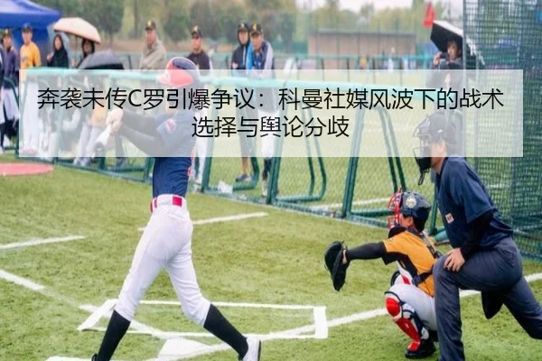 奔袭未传C罗引爆争议：科曼社媒风波下的战术选择与舆论分歧